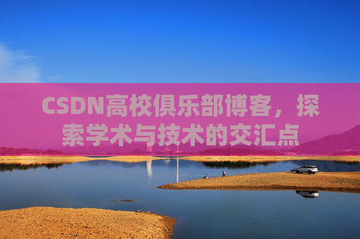 CSDN高校俱乐部博客，探索学术与技术的交汇点